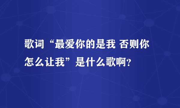 歌词“最爱你的是我 否则你怎么让我”是什么歌啊?