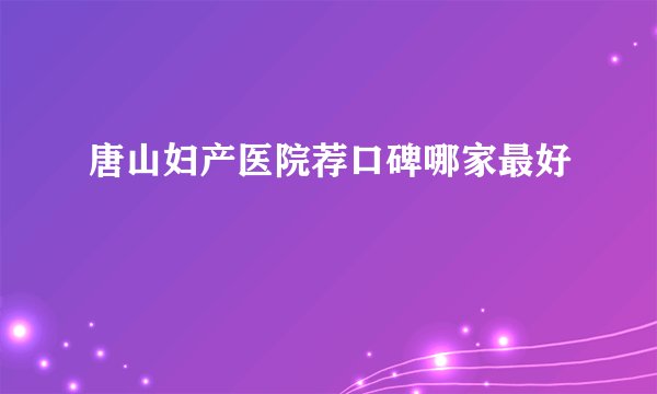 唐山妇产医院荐口碑哪家最好