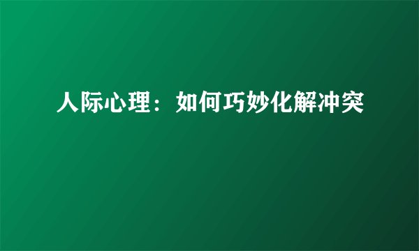 人际心理:如何巧妙化解冲突