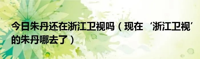 今日朱丹还在浙江卫视吗（现在‘浙江卫视’的朱丹哪去了）