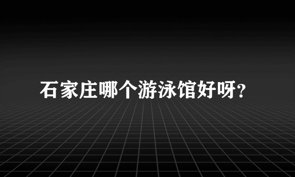 石家庄哪个游泳馆好呀？