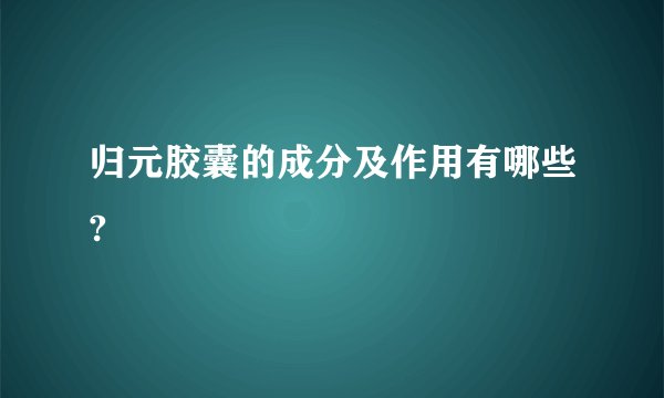 归元胶囊的成分及作用有哪些?