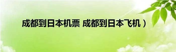 成都到日本机票 成都到日本飞机）