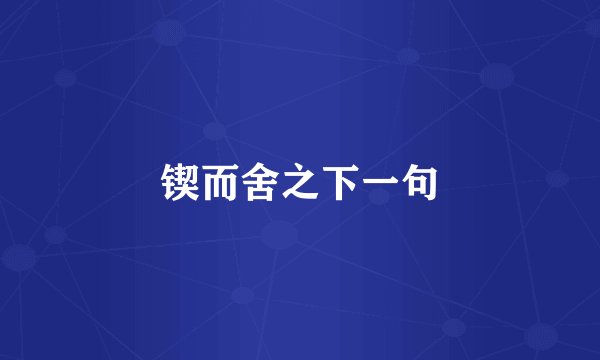 锲而舍之下一句