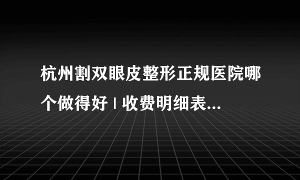 杭州割双眼皮整形正规医院哪个做得好 | 收费明细表汇总_我想在做双眼皮哪个医院好？