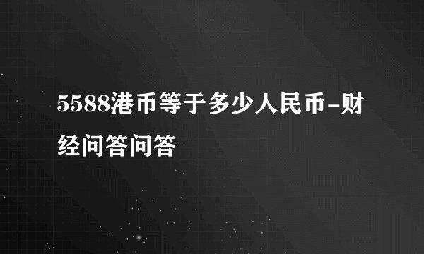 5588港币等于多少人民币-财经问答问答