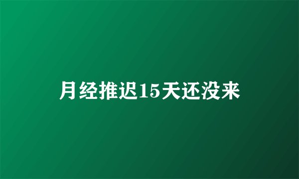 月经推迟15天还没来
