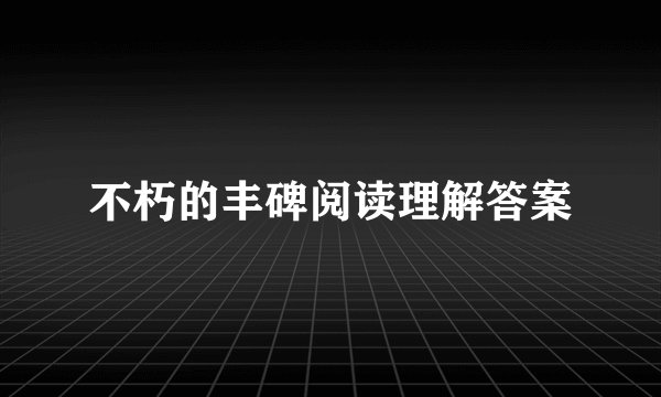 不朽的丰碑阅读理解答案