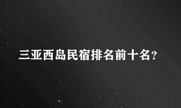 三亚西岛民宿排名前十名?