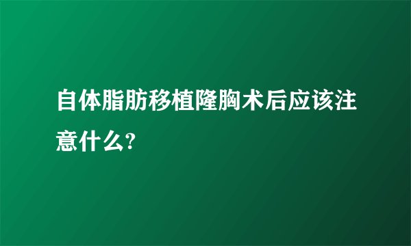 自体脂肪移植隆胸术后应该注意什么?