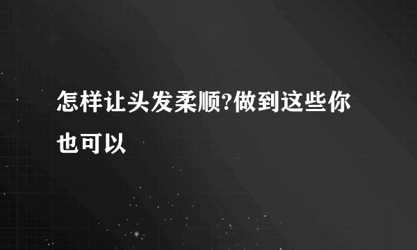 怎样让头发柔顺?做到这些你也可以