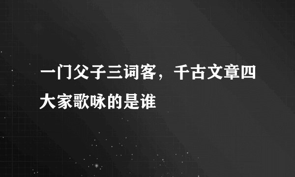 一门父子三词客，千古文章四大家歌咏的是谁