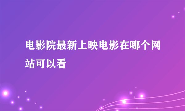 电影院最新上映电影在哪个网站可以看