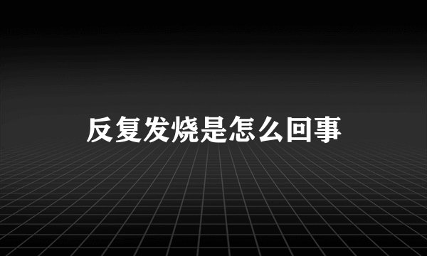 反复发烧是怎么回事