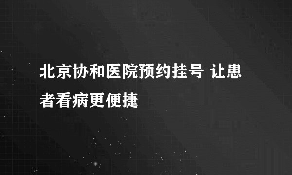 北京协和医院预约挂号 让患者看病更便捷