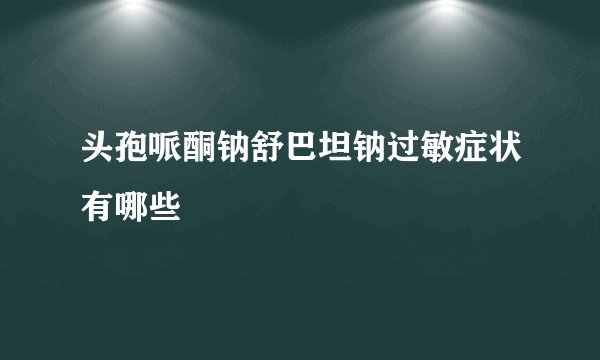 头孢哌酮钠舒巴坦钠过敏症状有哪些