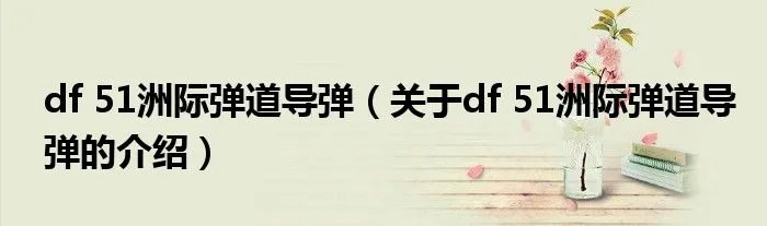df 51洲际弹道导弹（关于df 51洲际弹道导弹的介绍）