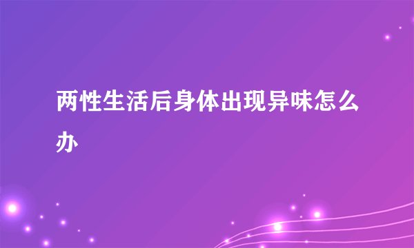 两性生活后身体出现异味怎么办