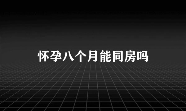 怀孕八个月能同房吗