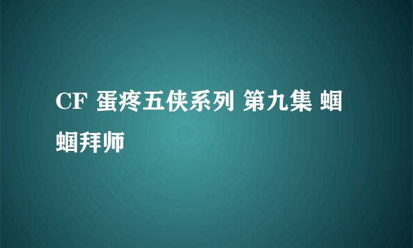 CF 蛋疼五侠系列 第九集 蝈蝈拜师