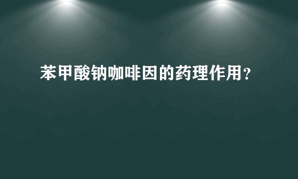 苯甲酸钠咖啡因的药理作用？