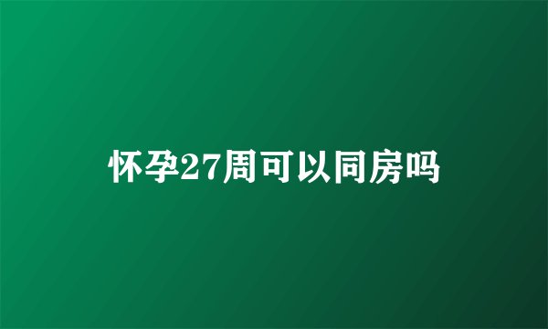怀孕27周可以同房吗