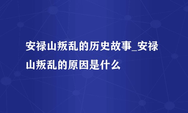 安禄山叛乱的历史故事_安禄山叛乱的原因是什么