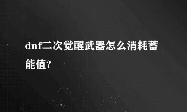 dnf二次觉醒武器怎么消耗蓄能值?