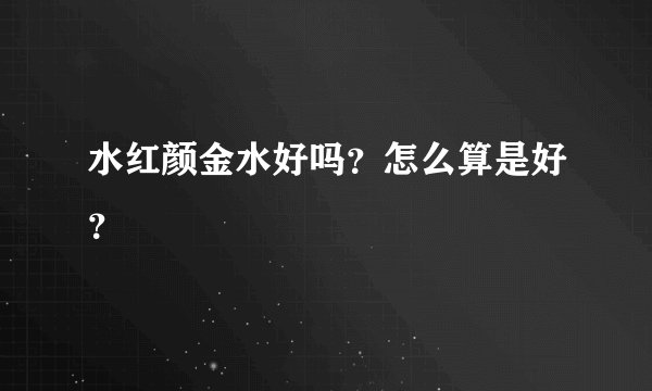 水红颜金水好吗？怎么算是好？