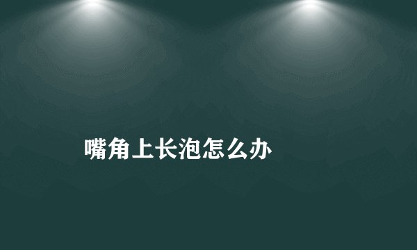 
    嘴角上长泡怎么办
  