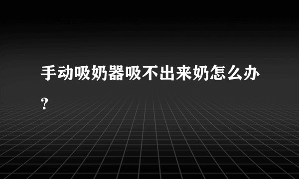 手动吸奶器吸不出来奶怎么办？