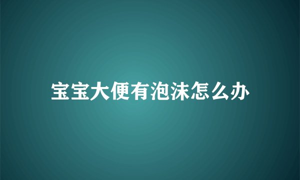 宝宝大便有泡沫怎么办