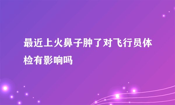 最近上火鼻子肿了对飞行员体检有影响吗