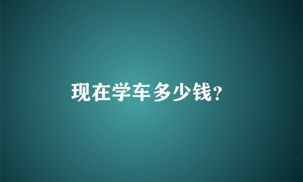 现在学车多少钱？