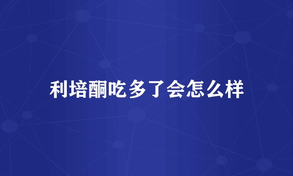 利培酮吃多了会怎么样