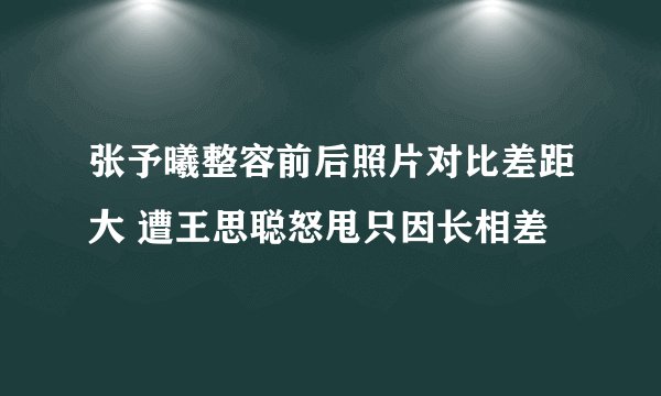 张予曦整容前后照片对比差距大 遭王思聪怒甩只因长相差
