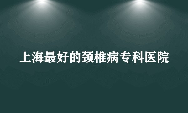上海最好的颈椎病专科医院
