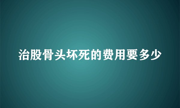 治股骨头坏死的费用要多少