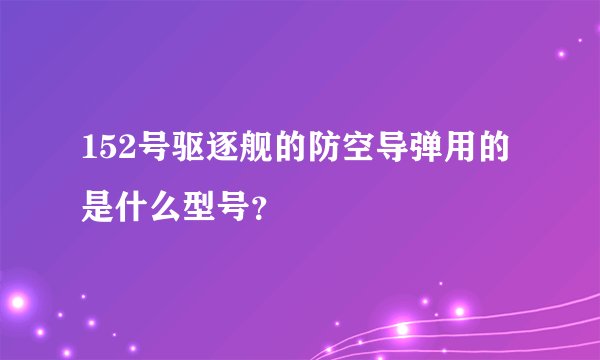 152号驱逐舰的防空导弹用的是什么型号？