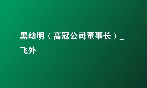 黑幼明（高冠公司董事长）_飞外