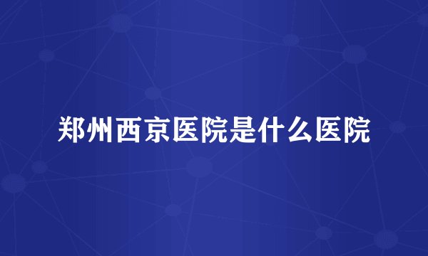郑州西京医院是什么医院
