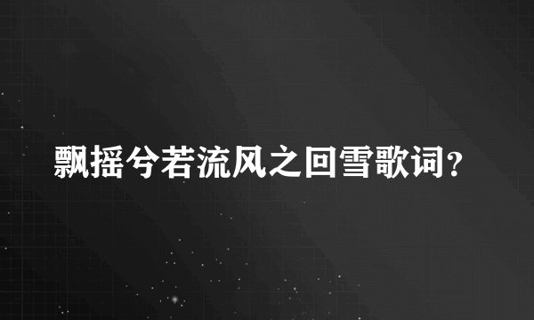 飘摇兮若流风之回雪歌词？