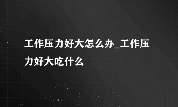 工作压力好大怎么办_工作压力好大吃什么