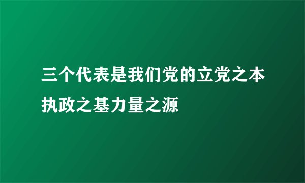 三个代表是我们党的立党之本执政之基力量之源