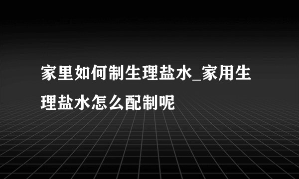 家里如何制生理盐水_家用生理盐水怎么配制呢