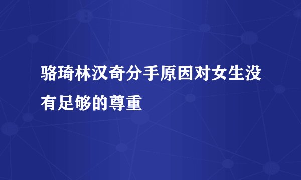 骆琦林汉奇分手原因对女生没有足够的尊重