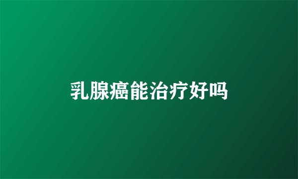 乳腺癌能治疗好吗