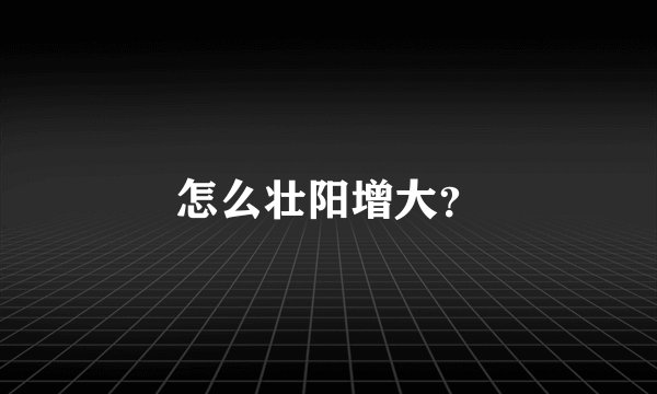 怎么壮阳增大？