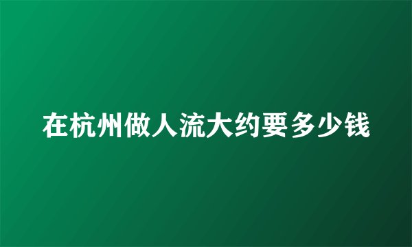 在杭州做人流大约要多少钱