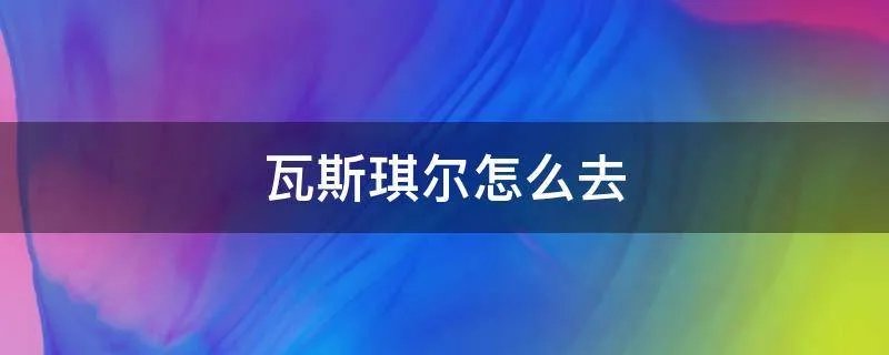 瓦斯琪尔怎么去